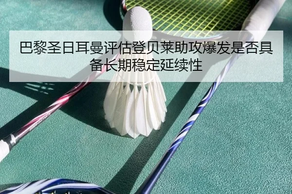 巴黎圣日耳曼评估登贝莱助攻爆发是否具备长期稳定延续性