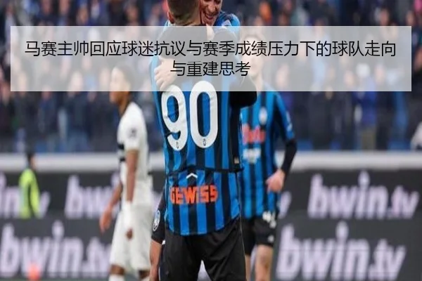 马赛主帅回应球迷抗议与赛季成绩压力下的球队走向与重建思考