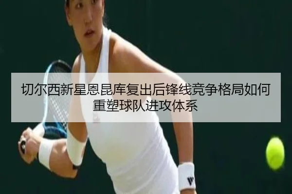 切尔西新星恩昆库复出后锋线竞争格局如何重塑球队进攻体系