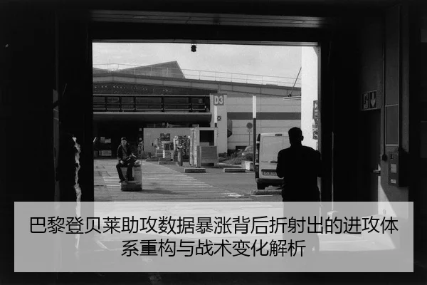 巴黎登贝莱助攻数据暴涨背后折射出的进攻体系重构与战术变化解析
