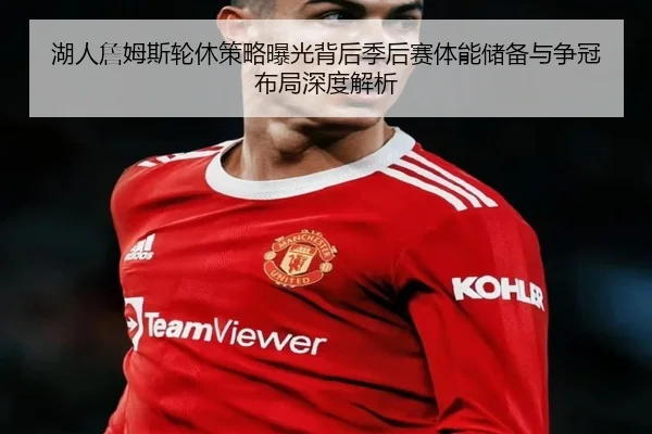 湖人詹姆斯轮休策略曝光背后季后赛体能储备与争冠布局深度解析